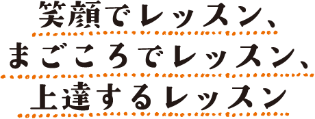 笑顔でレッスン、まごころでレッスン、上達するレッスン